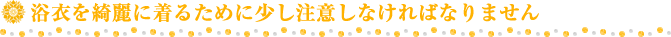 浴衣を綺麗に着るために少し注意しなければなりません