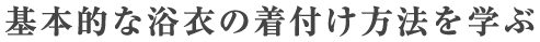基本的な浴衣の着付け方法を学ぶ
