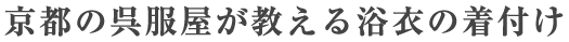 京都の呉服屋が教える浴衣の着付け