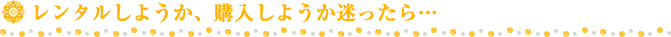 レンタルしようか、購入しようか迷ったら…
