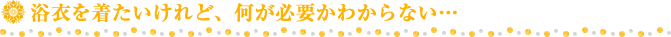 浴衣を着たいけれど、何が必要かわからない…